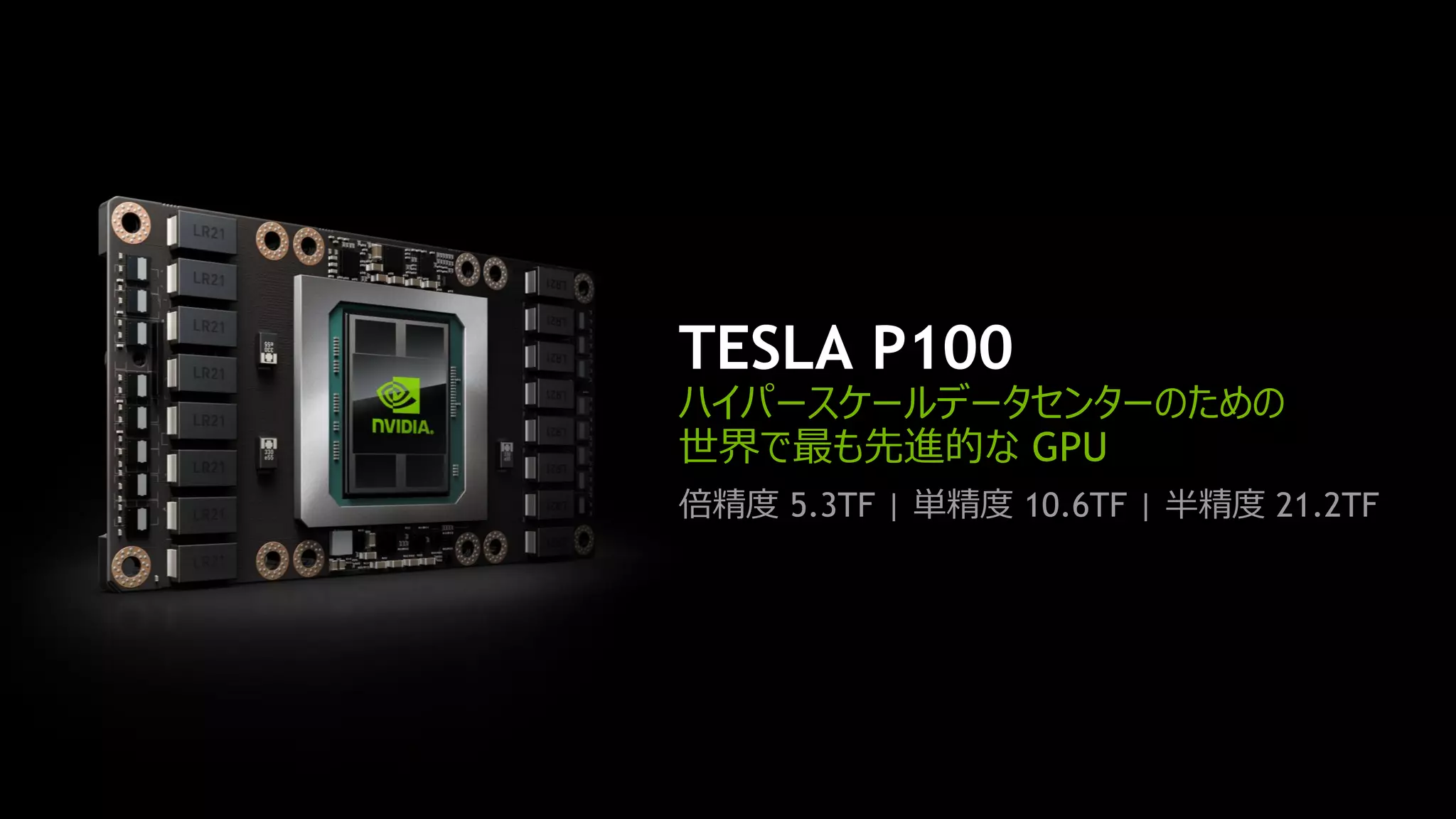 倍精度 5.3TF | 単精度 10.6TF | 半精度 21.2TF
TESLA P100
ハイパースケールデータセンターのための
世界で最も先進的な GPU
 