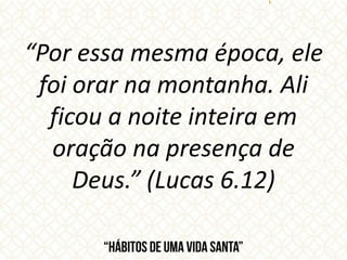 “Por essa mesma época, ele
foi orar na montanha. Ali
ficou a noite inteira em
oração na presença de
Deus.” (Lucas 6.12)
 