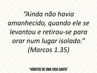 “Ainda não havia
amanhecido, quando ele se
levantou e retirou-se para
orar num lugar isolado.”
(Marcos 1.35)
 