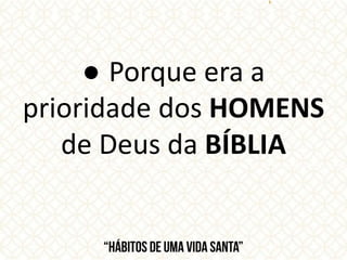 ● Porque era a
prioridade dos HOMENS
de Deus da BÍBLIA
 