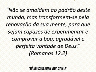 “Não se amoldem ao padrão deste
mundo, mas transformem-se pela
renovação da sua mente, para que
sejam capazes de experimentar e
comprovar a boa, agradável e
perfeita vontade de Deus.”
(Romanos 12.2)
 