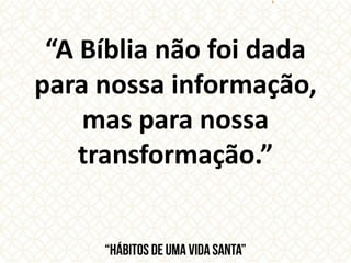“A Bíblia não foi dada
para nossa informação,
mas para nossa
transformação.”
 