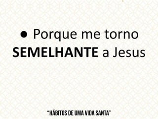 ● Porque me torno
SEMELHANTE a Jesus
 