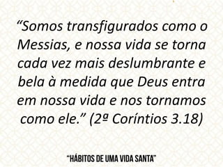 “Somos transfigurados como o
Messias, e nossa vida se torna
cada vez mais deslumbrante e
bela à medida que Deus entra
em nossa vida e nos tornamos
como ele.” (2ª Coríntios 3.18)
 