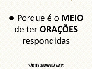 ● Porque é o MEIO
de ter ORAÇÕES
respondidas
 