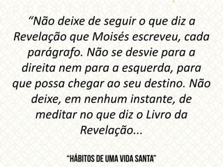 “Não deixe de seguir o que diz a
Revelação que Moisés escreveu, cada
parágrafo. Não se desvie para a
direita nem para a esquerda, para
que possa chegar ao seu destino. Não
deixe, em nenhum instante, de
meditar no que diz o Livro da
Revelação...
 