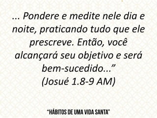 ... Pondere e medite nele dia e
noite, praticando tudo que ele
prescreve. Então, você
alcançará seu objetivo e será
bem-sucedido...”
(Josué 1.8-9 AM)
 