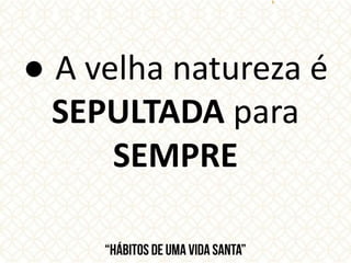 ● A velha natureza é
SEPULTADA para
SEMPRE
 