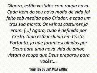 “Agora, estão vestidos com roupa nova.
Cada item do seu novo modo de vida foi
feito sob medida pelo Criador, e cada um
traz sua marca. Os velhos costumes já
eram. [...] Agora, tudo é definido por
Cristo, tudo está incluído em Cristo.
Portanto, já que foram escolhidos por
Deus para uma nova vida de amor,
vistam a roupa que Deus preparou para
vocês:...
 