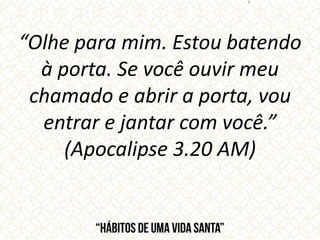 “Olhe para mim. Estou batendo
à porta. Se você ouvir meu
chamado e abrir a porta, vou
entrar e jantar com você.”
(Apocalipse 3.20 AM)
 