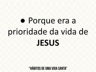 ● Porque era a
prioridade da vida de
JESUS
 