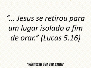 “... Jesus se retirou para
um lugar isolado a fim
de orar.” (Lucas 5.16)
 