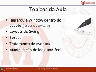 Tópicos	
  da	
  Aula	
  
•  Hierarquia	
  Window	
  dentro	
  do	
  
pacote	
  javax.swing
•  Layouts	
  do	
  Swing	
  
•  Bordas	
  
•  Tratamento	
  de	
  eventos	
  
•  Manipulação	
  de	
  look-­‐and-­‐feel	
  
Daniel	
  Arndt	
  Alves	
   Java	
  Swing:	
  Hierarquia	
  Window	
   2	
  
 