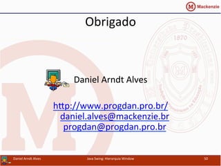 Obrigado	
  
	
  
Daniel	
  Arndt	
  Alves	
  
	
  
hip://www.progdan.pro.br/	
  	
  
daniel.alves@mackenzie.br	
  
progdan@progdan.pro.br	
  	
  
Daniel	
  Arndt	
  Alves	
   Java	
  Swing:	
  Hierarquia	
  Window	
   50	
  
 