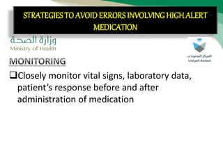 CON’T:
Closely monitor vital signs, laboratory data,
patient’s response before and after
administration of medication
STRATEGIES TO AVOID ERRORS INVOLVING HIGH ALERT
MEDICATION
 