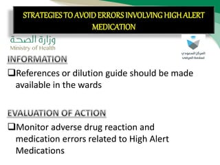 CON’T:
References or dilution guide should be made
available in the wards
Monitor adverse drug reaction and
medication errors related to High Alert
Medications
STRATEGIES TO AVOID ERRORS INVOLVING HIGH ALERT
MEDICATION
 