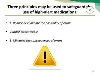 • 1. Reduce or eliminate the possibility of errors
• 2.Make errors visible
• 3. Minimize the consequences of errors
Three principles may be used to safeguard the
use of high-alert medications:
26
2
 
