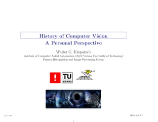 History of Computer Vision
                           A Personal Perspective
                                      Walter G. Kropatsch
              Institute of Computer Aided Automation 183/2 Vienna University of Technology
                              Pattern Recognition and Image Processing Group




May 7, 2008                                                                                  What is CV?
 