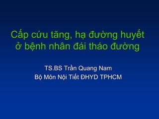 Cấp cứu tăng, hạ đường huyết
ở bệnh nhân đái tháo đường
TS.BS Trần Quang Nam
Bộ Môn Nội Tiết ĐHYD TPHCM
 