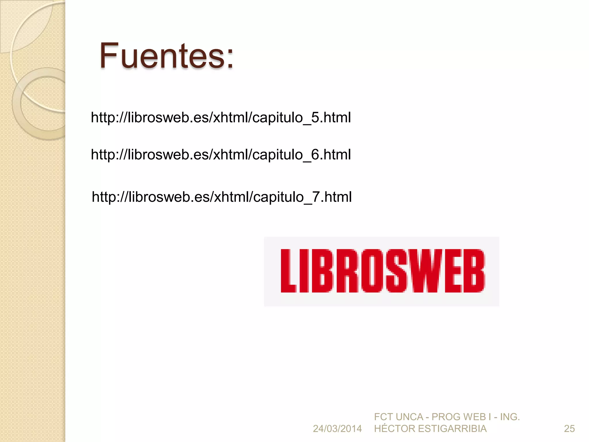 24/03/2014
FCT UNCA - PROG WEB I - ING.
HÉCTOR ESTIGARRIBIA 25
Fuentes:
http://librosweb.es/xhtml/capitulo_5.html
http://librosweb.es/xhtml/capitulo_6.html
http://librosweb.es/xhtml/capitulo_7.html
 