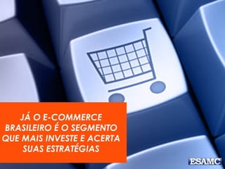 JÁ O E-COMMERCE
BRASILEIRO É O SEGMENTO
QUE MAIS INVESTE E ACERTA
SUAS ESTRATÉGIAS
 