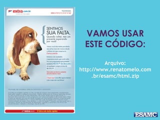 VAMOS USAR
ESTE CÓDIGO:
Arquivo:
http://www.renatomelo.com
.br/esamc/html.zip
 