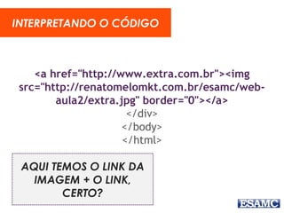 <a href="http://www.extra.com.br"><img
src="http://renatomelomkt.com.br/esamc/web-
aula2/extra.jpg" border="0"></a>
</div>
</body>
</html>
INTERPRETANDO O CÓDIGO
AQUI TEMOS O LINK DA
IMAGEM + O LINK,
CERTO?
 