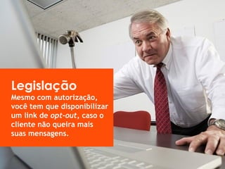 Legislação
Mesmo com autorização,
você tem que disponibilizar
um link de opt-out, caso o
cliente não queira mais
suas mensagens.
 