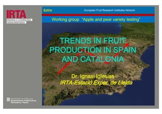 TRENDS IN FRUIT
PRODUCTION IN SPAIN
AND CATALONIA
Dr. Ignasi Iglesias
IRTA-Estació Exper. de Lleida
Working group “Apple and pear variety testing”
 