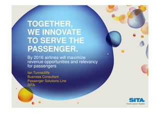 TOGETHER,
WE INNOVATE
TO SERVE THE
PASSENGER.
By 2016 airlines will maximize
revenue opportunities and relevancy
for passengers
Ian Tunnacliffe
Business Consultant
Passenger Solutions Line
SITA

 