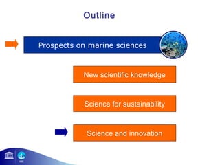 Outline 
Prospects on marine sciences 
New scientific knowledge 
Science for sustainability 
Science and innovation 
 