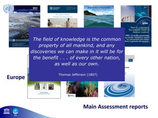 The field of knowledge is the common 
property of all mankind, and any 
discoveries we can make in it will be for 
the benefit . . . of every other nation, 
as well as our own. 
Thomas Jefferson (1807) 
Main Assessment reports 
Europe 
 