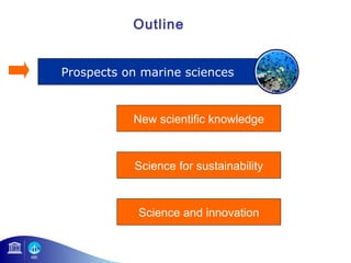 Outline 
Prospects on marine sciences 
New scientific knowledge 
Science for sustainability 
Science and innovation 
 