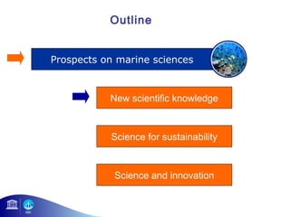 Outline 
Prospects on marine sciences 
New scientific knowledge 
Science for sustainability 
Science and innovation 
 
