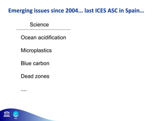 Emerging issues since 2004... last ICES ASC in Spain… 
Science Language 
Ocean acidification Governance 
Microplastics Oce...