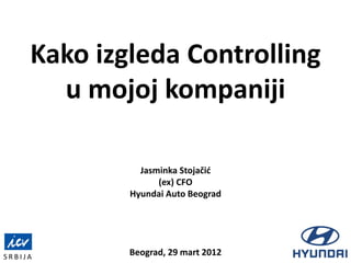 Kako izgleda Controlling
u mojoj kompaniji
Jasminka Stojačić
(ex) CFO
Hyundai Auto Beograd
Beograd, 29 mart 2012S R B I J A
 