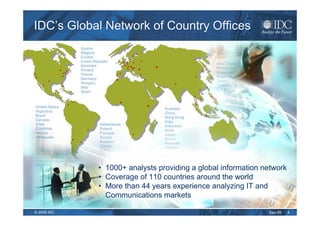 IDC’s Global Network of Country Offices




             • 1000+ analysts providing a global information network
             • Coverage of 110 countries around the world
             • More than 44 years experience analyzing IT and
               Communications markets

© 2009 IDC                                                    Sep-09   4
 