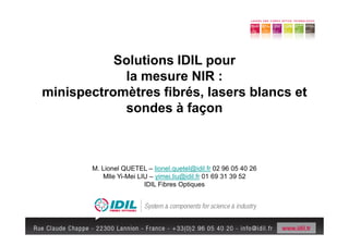 Solutions IDIL pour
            la mesure NIR :
minispectromètres fibrés, lasers blancs et
            sondes à façon



       M. Lionel QUETEL – lionel.quetel@idil.fr 02 96 05 40 26
          Mlle Yi-Mei LIU – yimei.liu@idil.fr 01 69 31 39 52
                        IDIL Fibres Optiques
 
