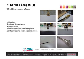 4- Sondes à façon (3)
Offre IDIL en sondes à façon




Utilisations
Sonde de fluorescence
Sonde Raman
Endomicroscopes via fibre optique
Sondes imagerie résolue spatialement
 