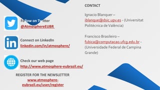 Ignacio Blanquer –
iblanque@dsic.upv.es - (Universitat
Politècnica deValència)
Francisco Brasileiro –
fubica@computacao.ufcg.edu.br -
(Universidade Federal de Campina
Grande)
http://www.atmosphere-eubrazil.eu/
Check our web page
linkedin.com/in/atmosphere/
Connect on LinkedIn
@AtmosphereEUBR
Follow on Twitter
REGISTER FOR THE NEWSLETTER
www.atmosphere-
eubrazil.eu/user/register
CONTACT
 
