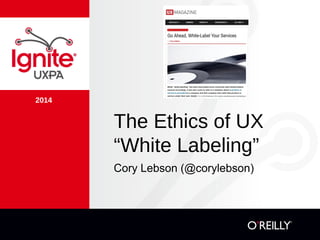 2014
The Ethics of UX
“White Labeling”
Cory Lebson (@corylebson)
 