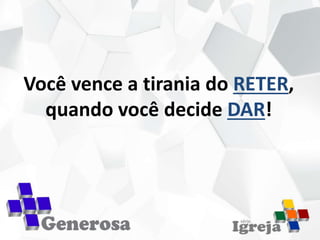Você vence a tirania do RETER,
quando você decide DAR!
 