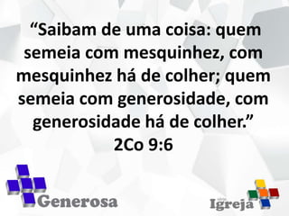“Saibam de uma coisa: quem
semeia com mesquinhez, com
mesquinhez há de colher; quem
semeia com generosidade, com
generosidade há de colher.”
2Co 9:6
 