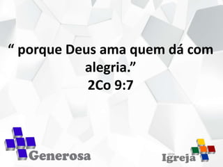 “ porque Deus ama quem dá com
alegria.”
2Co 9:7
 