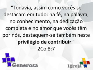 “Todavia, assim como vocês se
destacam em tudo: na fé, na palavra,
no conhecimento, na dedicação
completa e no amor que vocês têm
por nós, destaquem-se também neste
privilégio de contribuir.”
2Co 8:7
 