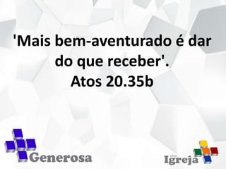 'Mais bem-aventurado é dar
do que receber'.
Atos 20.35b
 