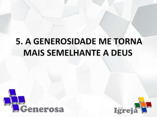 5. A GENEROSIDADE ME TORNA
MAIS SEMELHANTE A DEUS
 