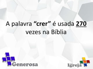 A palavra “crer” é usada 270
vezes na Bíblia
 