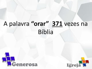 A palavra “orar” 371 vezes na
Bíblia
 