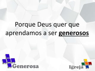 Porque Deus quer que
aprendamos a ser generosos
 